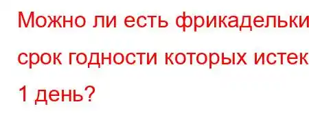 Можно ли есть фрикадельки, срок годности которых истек 1 день?